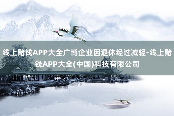 线上赌钱APP大全广博企业因退休经过减轻-线上赌钱APP大全(中国)科技有限公司