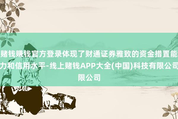 赌钱赚钱官方登录体现了财通证券雅致的资金措置能力和信用水平-线上赌钱APP大全(中国)科技有限公司