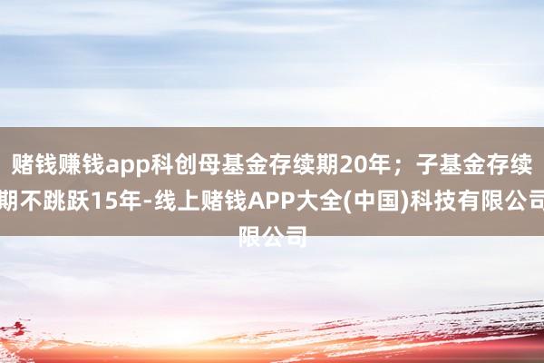 赌钱赚钱app科创母基金存续期20年；子基金存续期不跳跃15年-线上赌钱APP大全(中国)科技有限公司