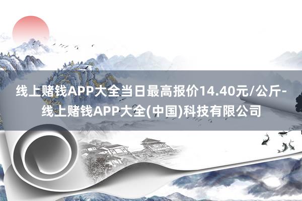 线上赌钱APP大全当日最高报价14.40元/公斤-线上赌钱APP大全(中国)科技有限公司