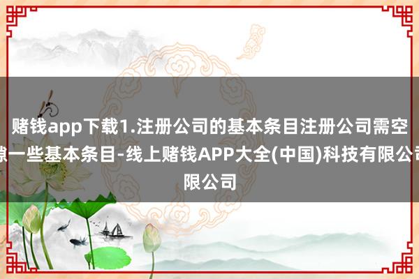 赌钱app下载1.注册公司的基本条目注册公司需空隙一些基本条目-线上赌钱APP大全(中国)科技有限公司