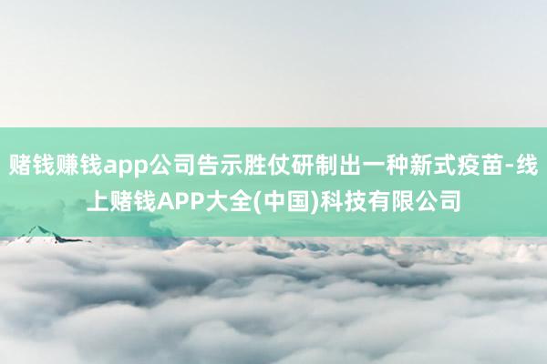 赌钱赚钱app公司告示胜仗研制出一种新式疫苗-线上赌钱APP大全(中国)科技有限公司