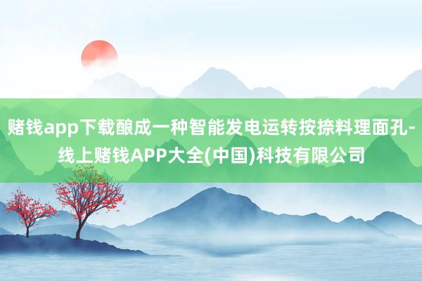 赌钱app下载酿成一种智能发电运转按捺料理面孔-线上赌钱APP大全(中国)科技有限公司