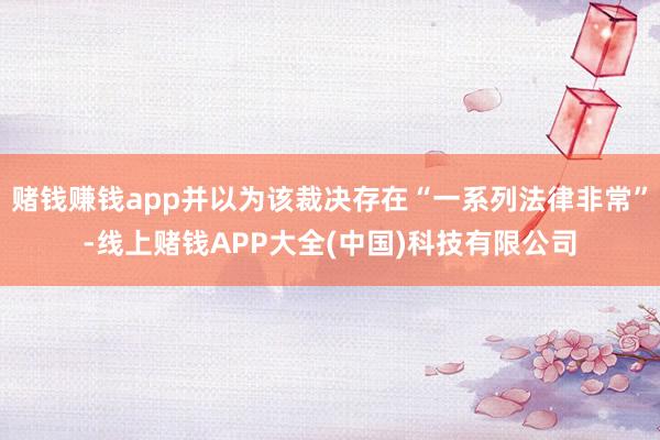 赌钱赚钱app并以为该裁决存在“一系列法律非常”-线上赌钱APP大全(中国)科技有限公司