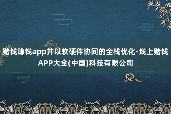赌钱赚钱app并以软硬件协同的全栈优化-线上赌钱APP大全(中国)科技有限公司