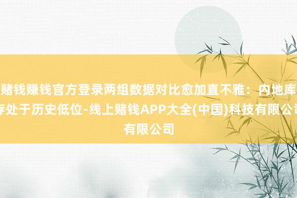 赌钱赚钱官方登录两组数据对比愈加直不雅:内地库存处于历史低位-线上赌钱APP大全(中国)科技有限公司