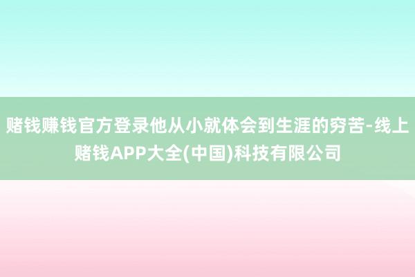 赌钱赚钱官方登录他从小就体会到生涯的穷苦-线上赌钱APP大全(中国)科技有限公司
