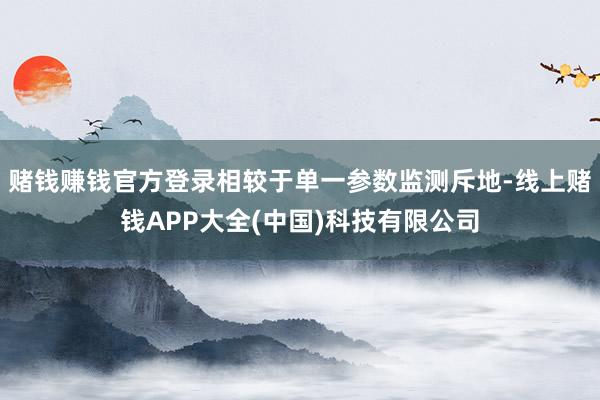 赌钱赚钱官方登录相较于单一参数监测斥地-线上赌钱APP大全(中国)科技有限公司