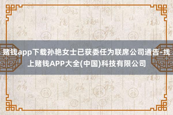赌钱app下载孙艳女士已获委任为联席公司通告-线上赌钱APP大全(中国)科技有限公司