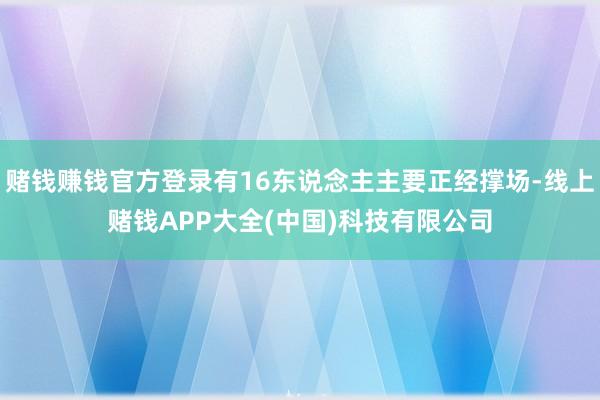 赌钱赚钱官方登录有16东说念主主要正经撑场-线上赌钱APP大全(中国)科技有限公司