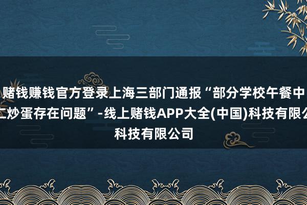 赌钱赚钱官方登录上海三部门通报“部分学校午餐中虾仁炒蛋存在问题”-线上赌钱APP大全(中国)科技有限公司