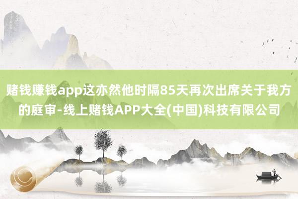 赌钱赚钱app这亦然他时隔85天再次出席关于我方的庭审-线上赌钱APP大全(中国)科技有限公司