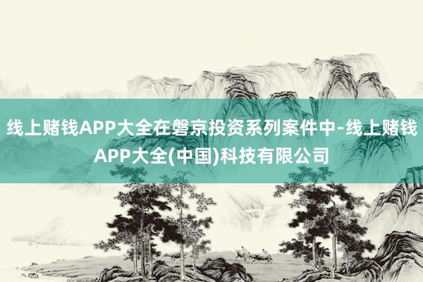 线上赌钱APP大全在磐京投资系列案件中-线上赌钱APP大全(中国)科技有限公司