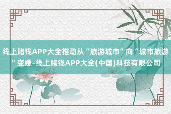 线上赌钱APP大全推动从“旅游城市”向“城市旅游”变嫌-线上赌钱APP大全(中国)科技有限公司