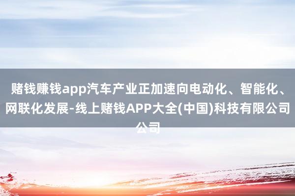 赌钱赚钱app汽车产业正加速向电动化、智能化、网联化发展-线上赌钱APP大全(中国)科技有限公司