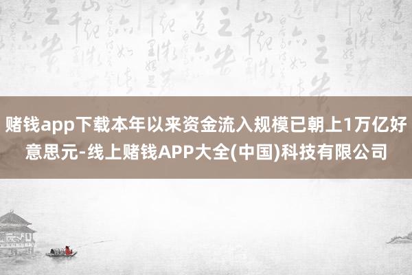 赌钱app下载本年以来资金流入规模已朝上1万亿好意思元-线上赌钱APP大全(中国)科技有限公司