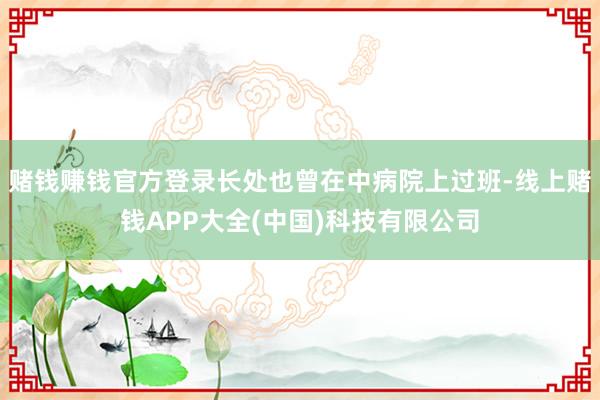赌钱赚钱官方登录长处也曾在中病院上过班-线上赌钱APP大全(中国)科技有限公司