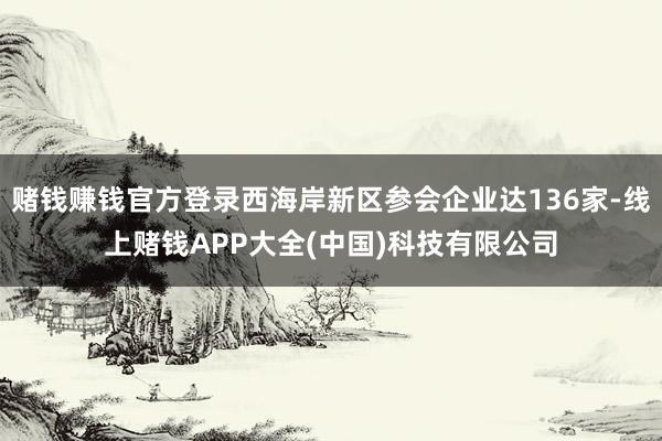 赌钱赚钱官方登录西海岸新区参会企业达136家-线上赌钱APP大全(中国)科技有限公司