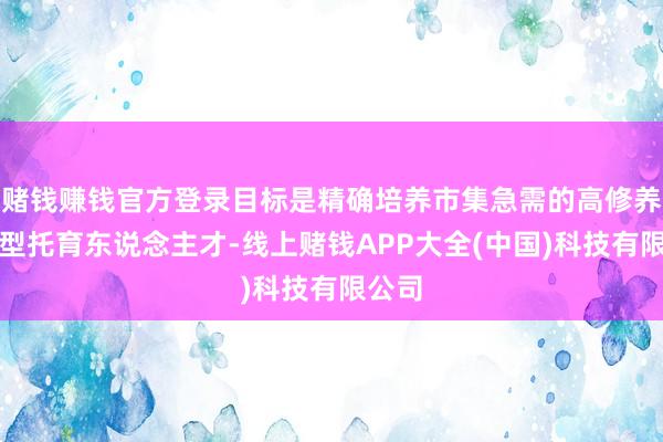 赌钱赚钱官方登录目标是精确培养市集急需的高修养复合型托育东说念主才-线上赌钱APP大全(中国)科技有限公司