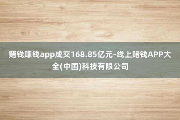 赌钱赚钱app成交168.85亿元-线上赌钱APP大全(中国)科技有限公司