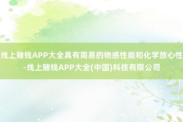 线上赌钱APP大全具有简易的物感性能和化学放心性-线上赌钱APP大全(中国)科技有限公司