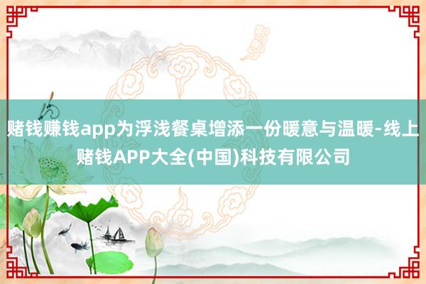赌钱赚钱app为浮浅餐桌增添一份暖意与温暖-线上赌钱APP大全(中国)科技有限公司
