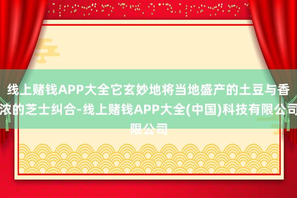 线上赌钱APP大全它玄妙地将当地盛产的土豆与香浓的芝士纠合-线上赌钱APP大全(中国)科技有限公司