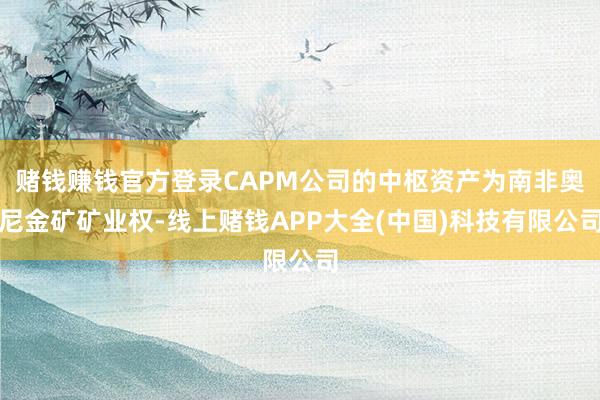 赌钱赚钱官方登录CAPM公司的中枢资产为南非奥尼金矿矿业权-线上赌钱APP大全(中国)科技有限公司