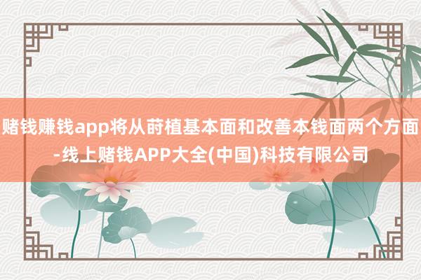 赌钱赚钱app将从莳植基本面和改善本钱面两个方面-线上赌钱APP大全(中国)科技有限公司