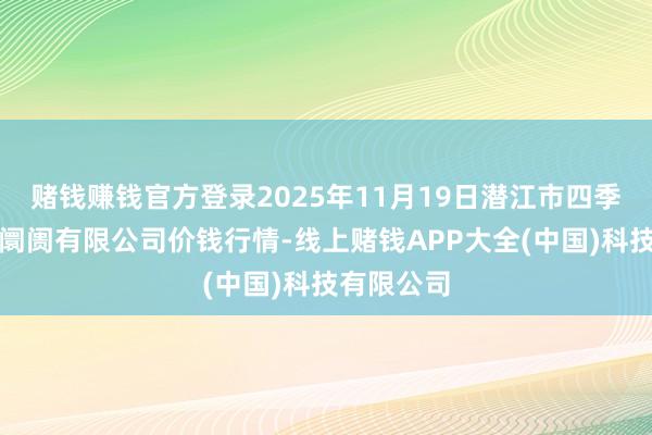 赌钱赚钱官方登录2025年11月19日潜江市四季友农家具阛阓有限公司价钱行情-线上赌钱APP大全(中国)科技有限公司