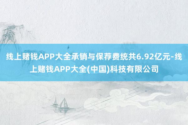 线上赌钱APP大全承销与保荐费统共6.92亿元-线上赌钱APP大全(中国)科技有限公司