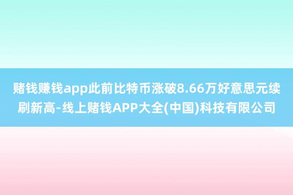 赌钱赚钱app此前比特币涨破8.66万好意思元续刷新高-线上赌钱APP大全(中国)科技有限公司