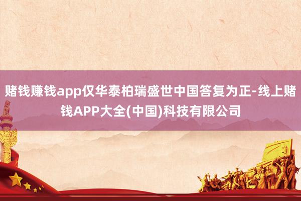 赌钱赚钱app仅华泰柏瑞盛世中国答复为正-线上赌钱APP大全(中国)科技有限公司