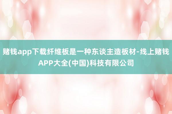 赌钱app下载纤维板是一种东谈主造板材-线上赌钱APP大全(中国)科技有限公司