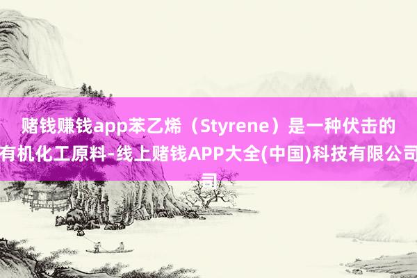 赌钱赚钱app苯乙烯(Styrene)是一种伏击的有机化工原料-线上赌钱APP大全(中国)科技有限公司