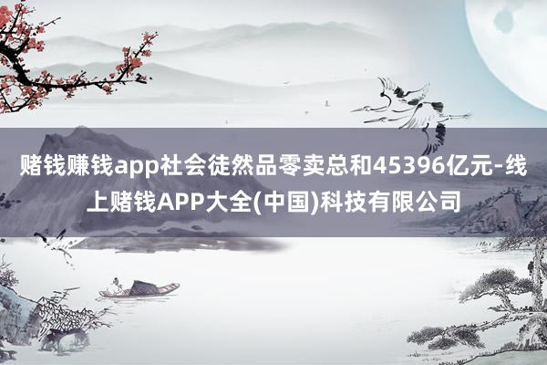 赌钱赚钱app社会徒然品零卖总和45396亿元-线上赌钱APP大全(中国)科技有限公司