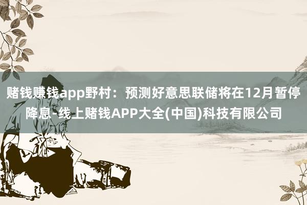 赌钱赚钱app野村：预测好意思联储将在12月暂停降息-线上赌钱APP大全(中国)科技有限公司