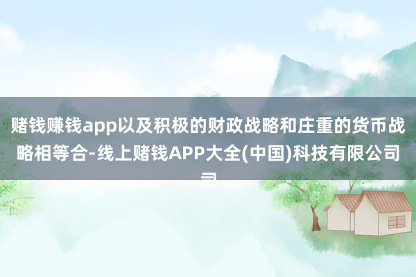 赌钱赚钱app以及积极的财政战略和庄重的货币战略相等合-线上赌钱APP大全(中国)科技有限公司