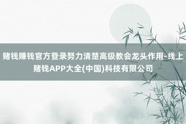 赌钱赚钱官方登录努力清楚高级教会龙头作用-线上赌钱APP大全(中国)科技有限公司