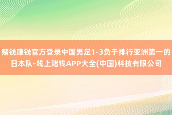 赌钱赚钱官方登录中国男足1-3负于排行亚洲第一的日本队-线上赌钱APP大全(中国)科技有限公司