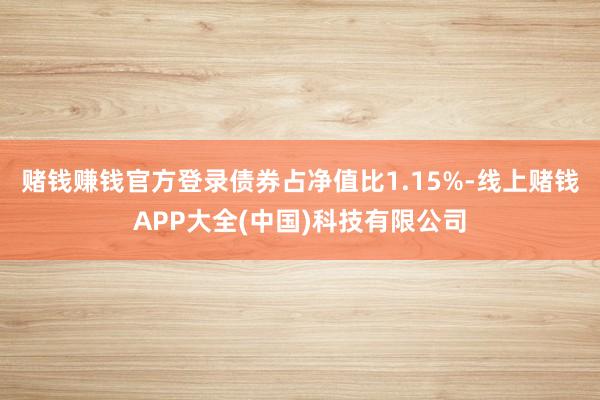 赌钱赚钱官方登录债券占净值比1.15%-线上赌钱APP大全(中国)科技有限公司