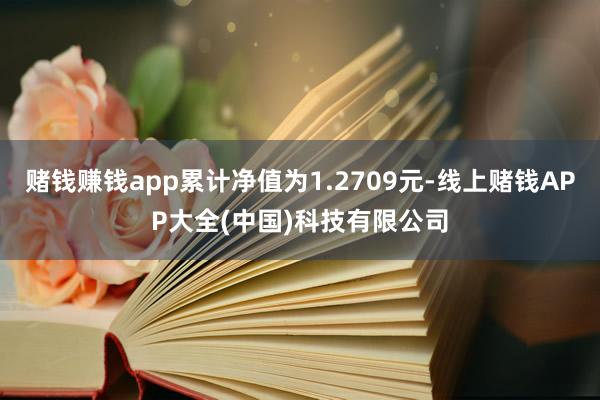 赌钱赚钱app累计净值为1.2709元-线上赌钱APP大全(中国)科技有限公司
