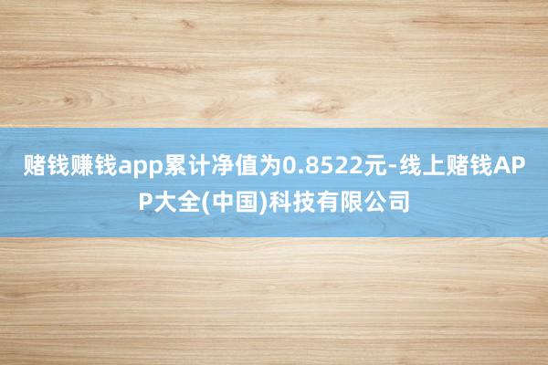 赌钱赚钱app累计净值为0.8522元-线上赌钱APP大全(中国)科技有限公司