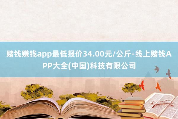 赌钱赚钱app最低报价34.00元/公斤-线上赌钱APP大全(中国)科技有限公司