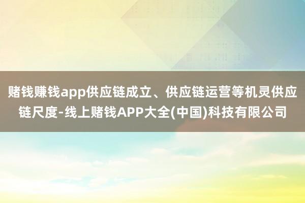 赌钱赚钱app供应链成立、供应链运营等机灵供应链尺度-线上赌钱APP大全(中国)科技有限公司