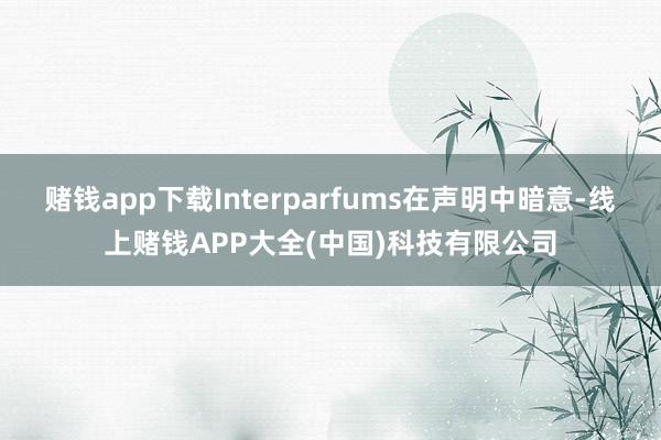赌钱app下载Interparfums在声明中暗意-线上赌钱APP大全(中国)科技有限公司