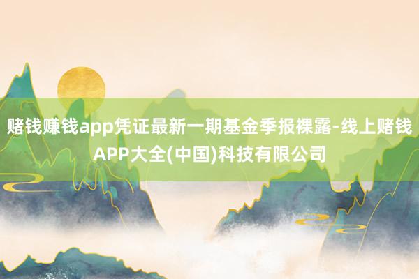 赌钱赚钱app凭证最新一期基金季报裸露-线上赌钱APP大全(中国)科技有限公司