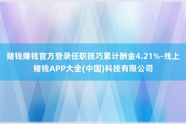 赌钱赚钱官方登录任职技巧累计酬金4.21%-线上赌钱APP大全(中国)科技有限公司