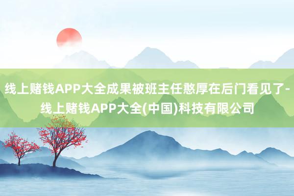 线上赌钱APP大全成果被班主任憨厚在后门看见了-线上赌钱APP大全(中国)科技有限公司