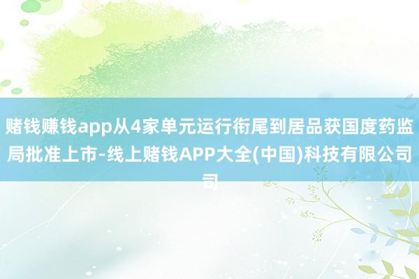 赌钱赚钱app从4家单元运行衔尾到居品获国度药监局批准上市-线上赌钱APP大全(中国)科技有限公司